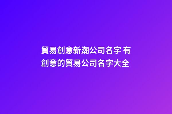 貿易創意新潮公司名字 有創意的貿易公司名字大全-第1張-公司起名-玄機派